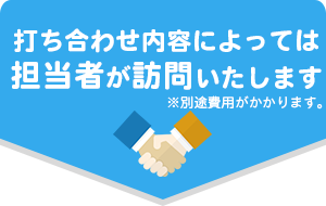 打ち合わせ内容によっては担当者が訪問いたします。